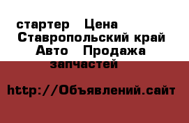 стартер › Цена ­ 3 500 - Ставропольский край Авто » Продажа запчастей   